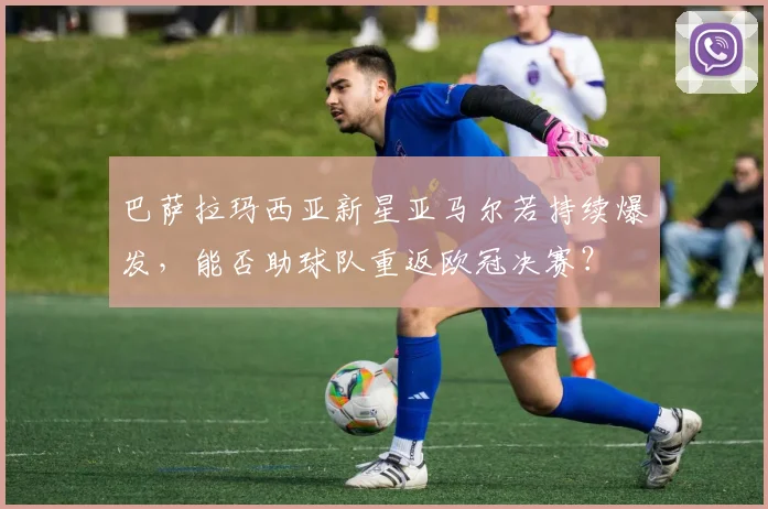巴萨拉玛西亚新星亚马尔若持续爆发，能否助球队重返欧冠决赛？