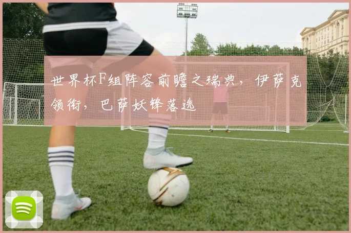 世界杯F组阵容前瞻之瑞典，伊萨克领衔，巴萨妖锋落选