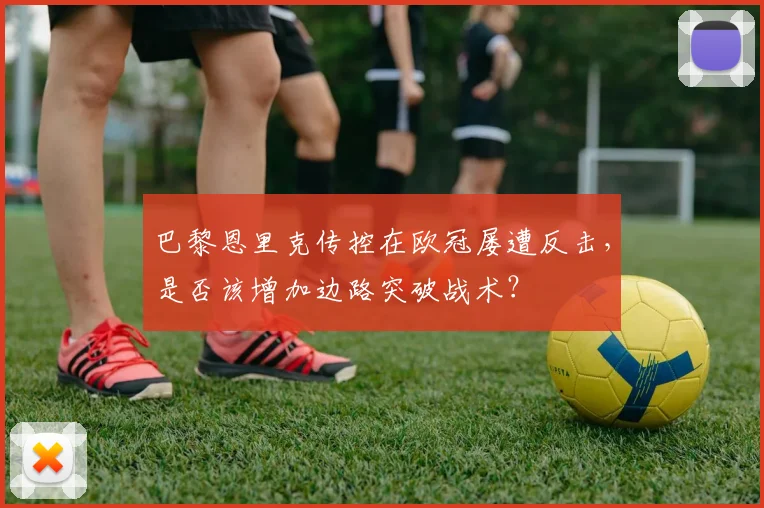 巴黎恩里克传控在欧冠屡遭反击，是否该增加边路突破战术？