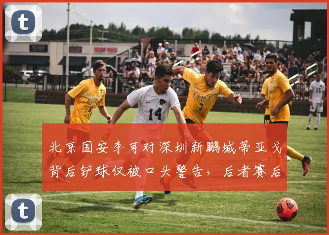 北京国安李可对深圳新鹏城蒂亚戈背后铲球仅被口头警告，后者赛后拄拐离场