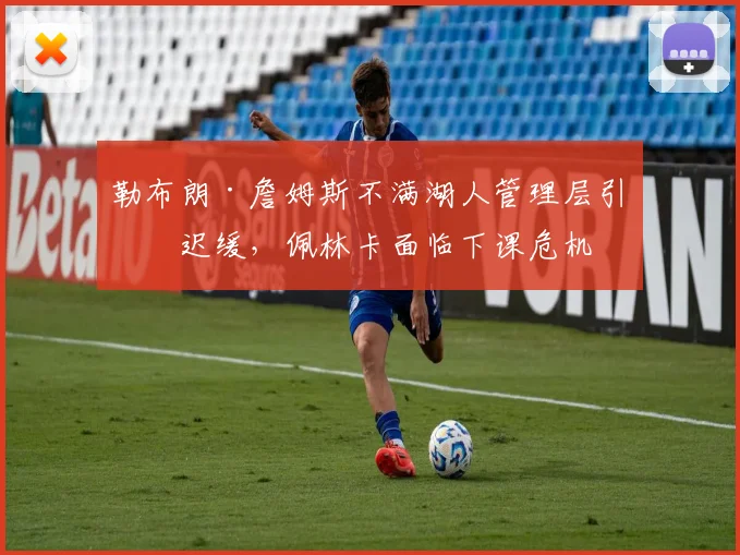勒布朗·詹姆斯不满湖人管理层引援迟缓，佩林卡面临下课危机