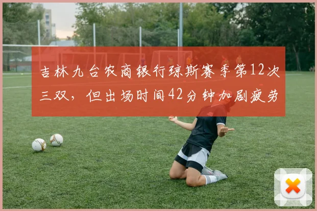 吉林九台农商银行琼斯赛季第12次三双，但出场时间42分钟加剧疲劳风险
